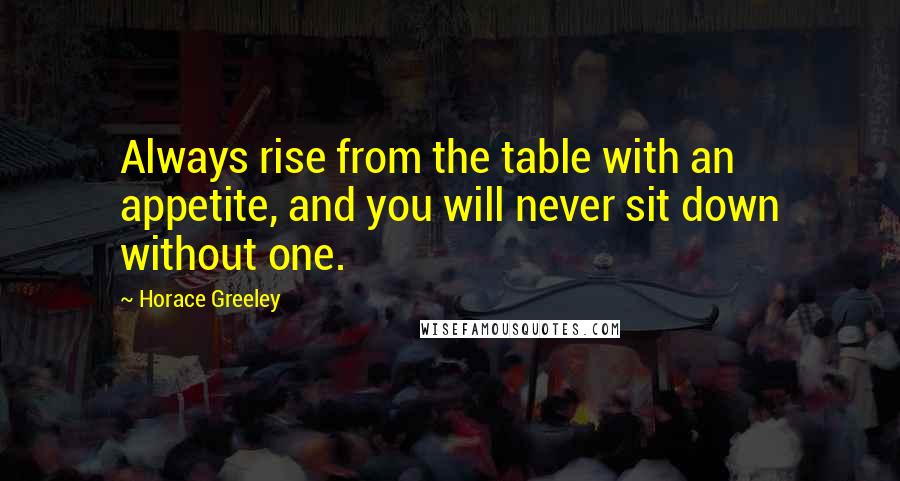 Horace Greeley Quotes: Always rise from the table with an appetite, and you will never sit down without one.