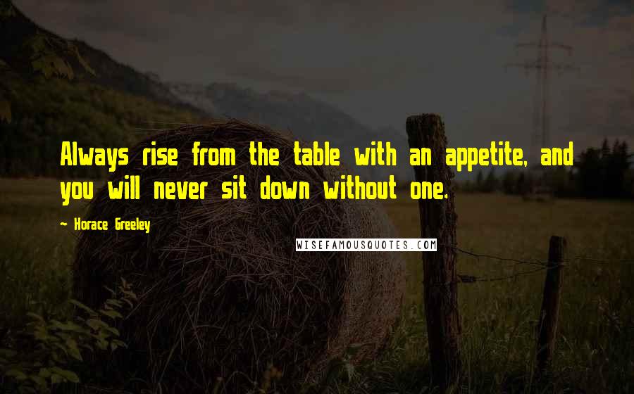 Horace Greeley Quotes: Always rise from the table with an appetite, and you will never sit down without one.