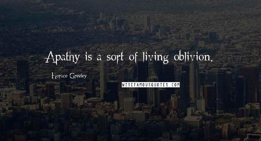 Horace Greeley Quotes: Apathy is a sort of living oblivion.