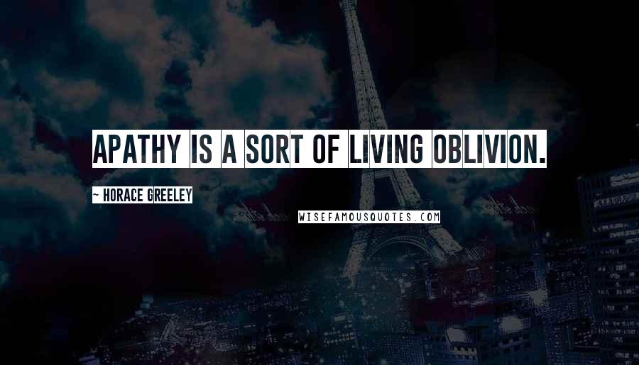 Horace Greeley Quotes: Apathy is a sort of living oblivion.