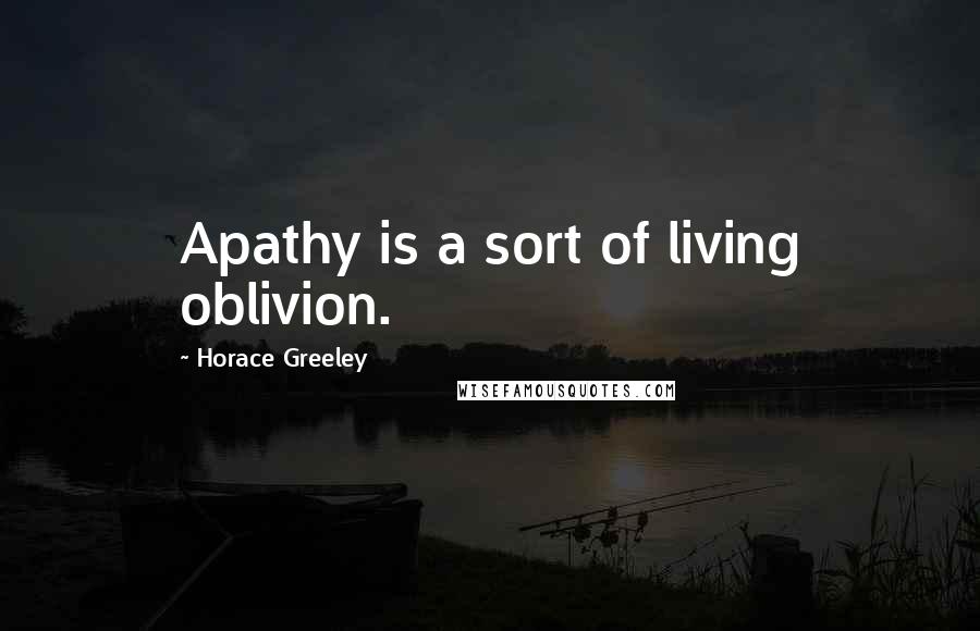 Horace Greeley Quotes: Apathy is a sort of living oblivion.