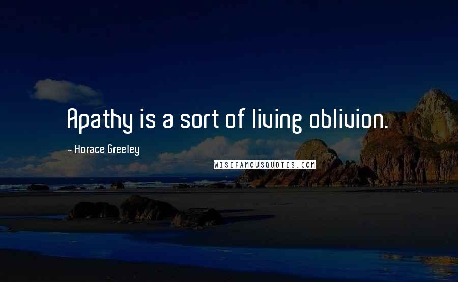 Horace Greeley Quotes: Apathy is a sort of living oblivion.