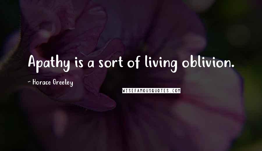 Horace Greeley Quotes: Apathy is a sort of living oblivion.