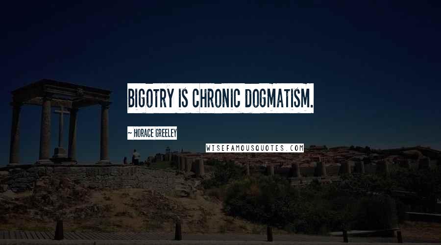Horace Greeley Quotes: Bigotry is chronic dogmatism.