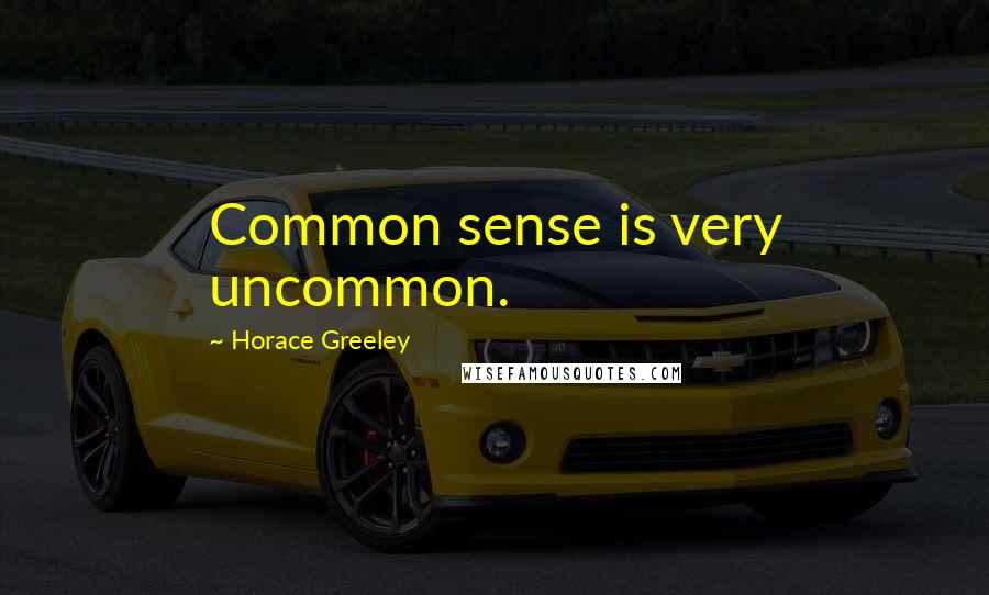 Horace Greeley Quotes: Common sense is very uncommon.