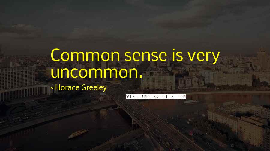 Horace Greeley Quotes: Common sense is very uncommon.