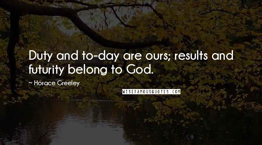 Horace Greeley Quotes: Duty and to-day are ours; results and futurity belong to God.