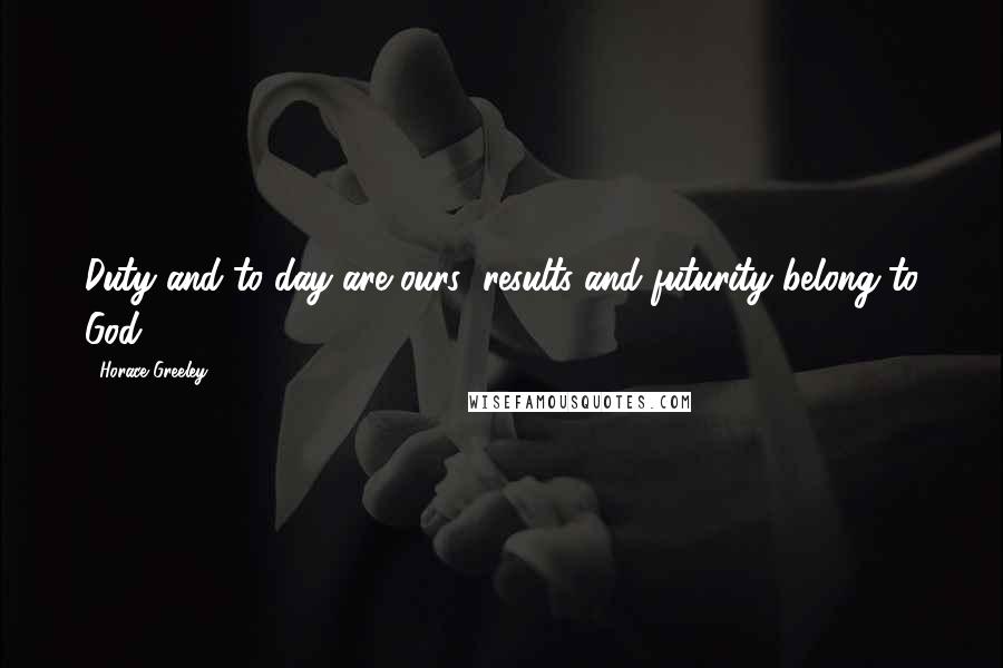 Horace Greeley Quotes: Duty and to-day are ours; results and futurity belong to God.