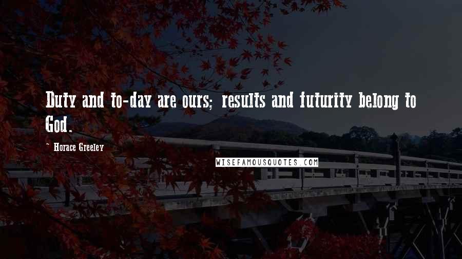Horace Greeley Quotes: Duty and to-day are ours; results and futurity belong to God.