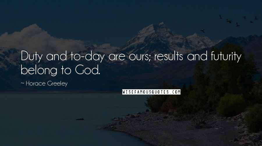 Horace Greeley Quotes: Duty and to-day are ours; results and futurity belong to God.