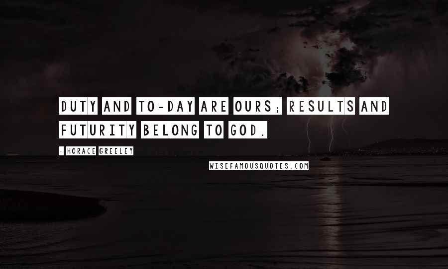 Horace Greeley Quotes: Duty and to-day are ours; results and futurity belong to God.