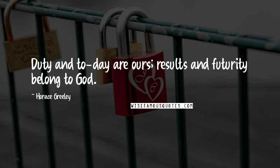 Horace Greeley Quotes: Duty and to-day are ours; results and futurity belong to God.