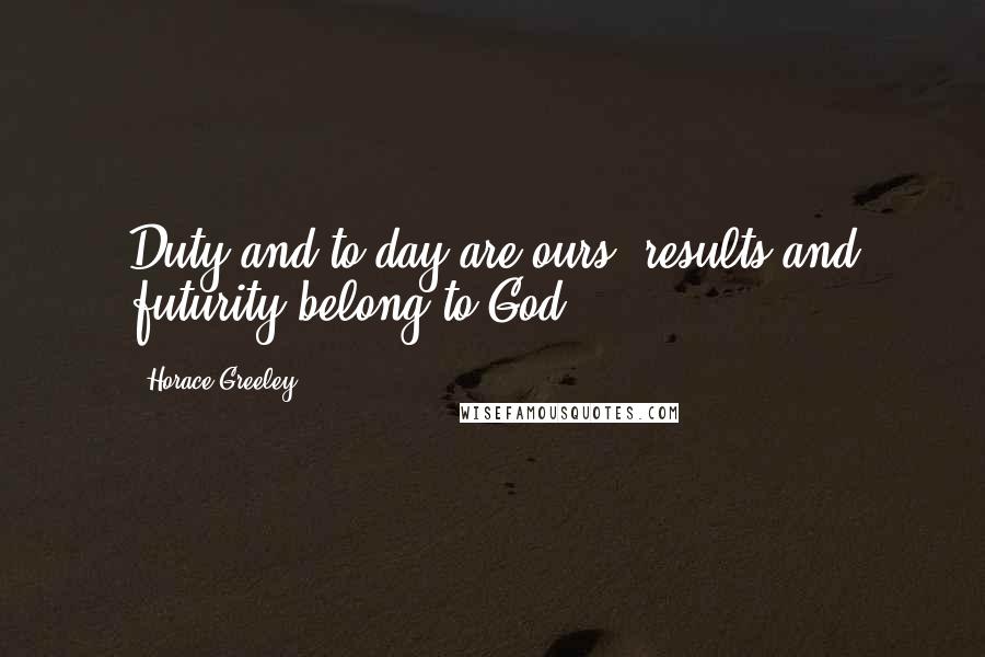 Horace Greeley Quotes: Duty and to-day are ours; results and futurity belong to God.