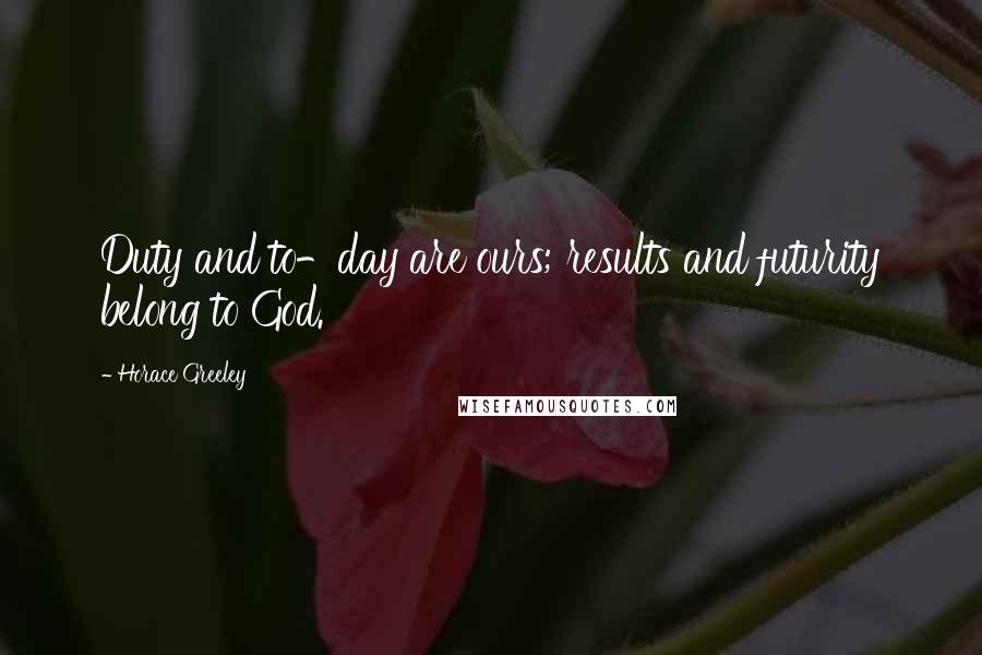 Horace Greeley Quotes: Duty and to-day are ours; results and futurity belong to God.