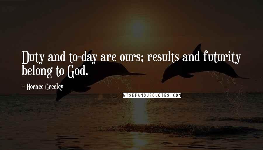 Horace Greeley Quotes: Duty and to-day are ours; results and futurity belong to God.