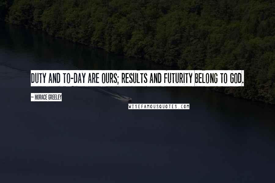 Horace Greeley Quotes: Duty and to-day are ours; results and futurity belong to God.