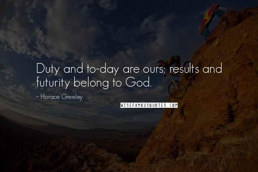Horace Greeley Quotes: Duty and to-day are ours; results and futurity belong to God.