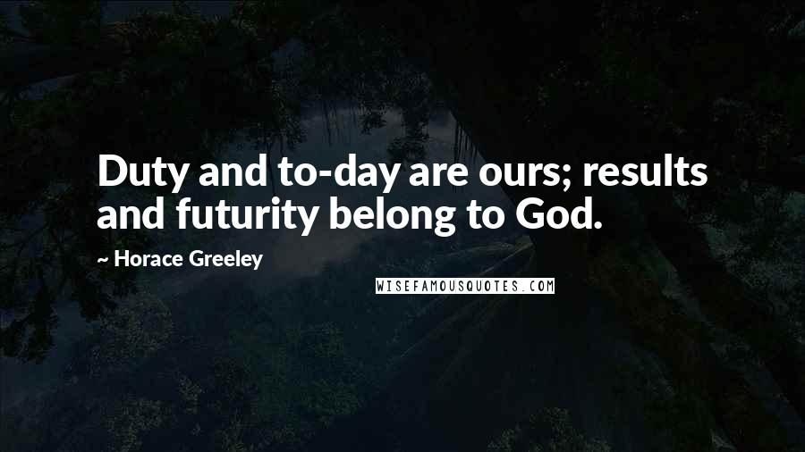 Horace Greeley Quotes: Duty and to-day are ours; results and futurity belong to God.