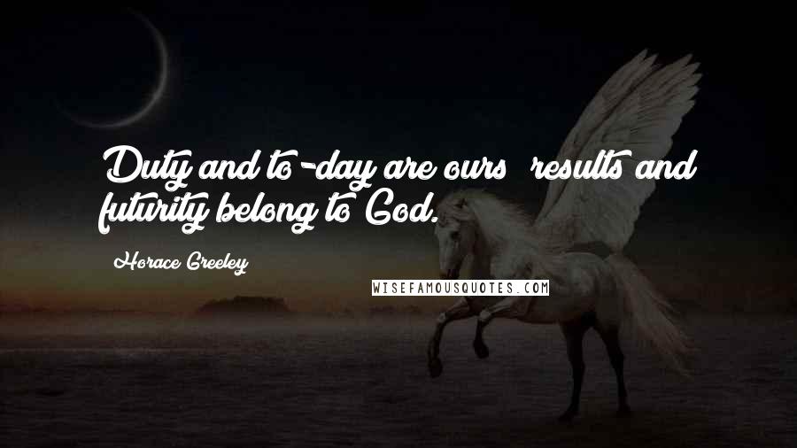Horace Greeley Quotes: Duty and to-day are ours; results and futurity belong to God.