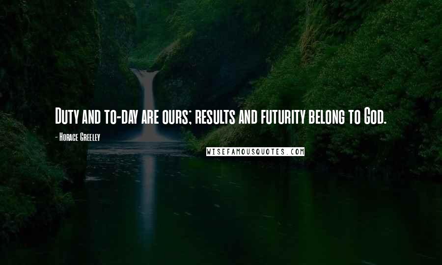 Horace Greeley Quotes: Duty and to-day are ours; results and futurity belong to God.