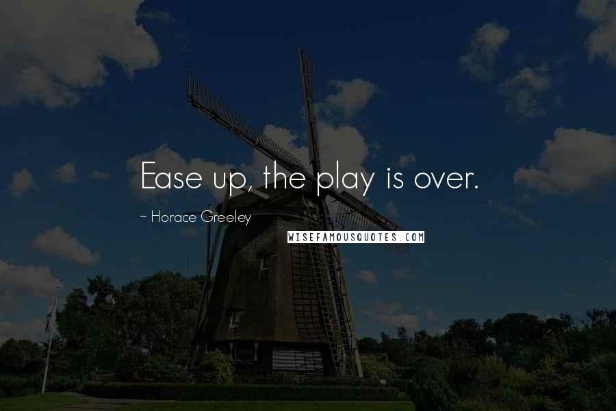 Horace Greeley Quotes: Ease up, the play is over.