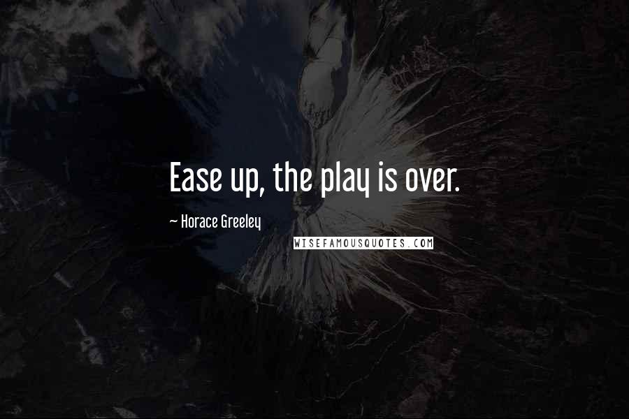 Horace Greeley Quotes: Ease up, the play is over.