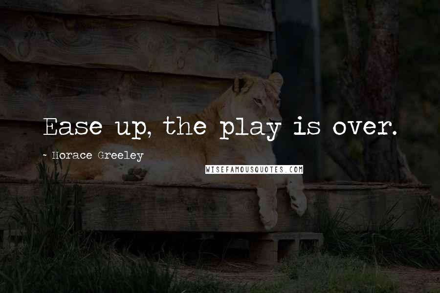 Horace Greeley Quotes: Ease up, the play is over.