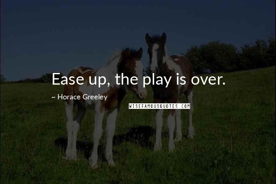 Horace Greeley Quotes: Ease up, the play is over.