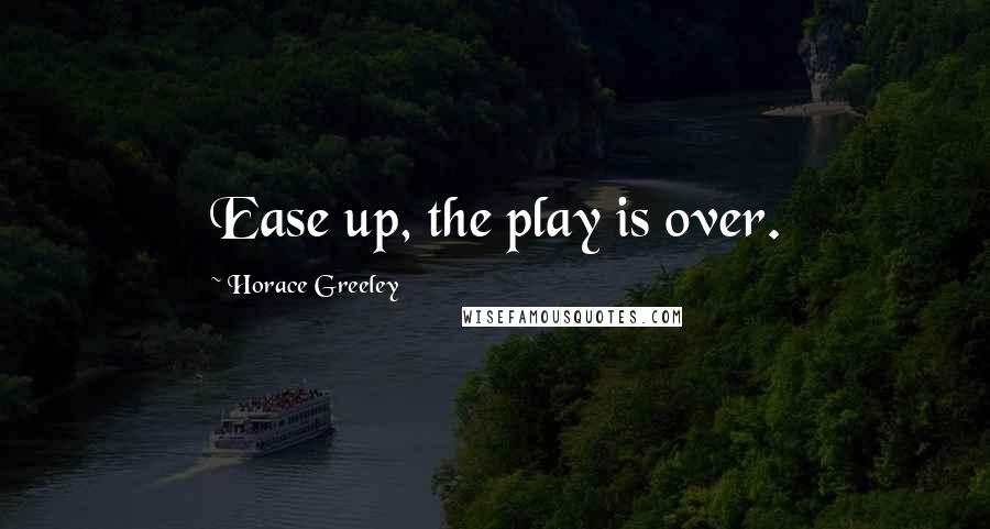 Horace Greeley Quotes: Ease up, the play is over.