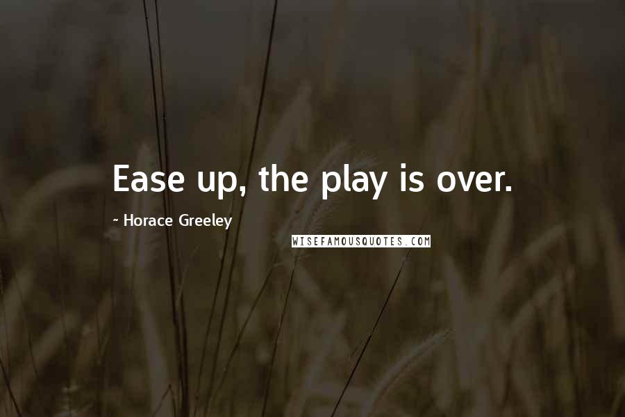 Horace Greeley Quotes: Ease up, the play is over.