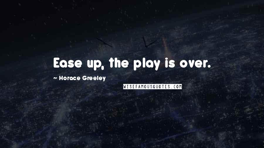 Horace Greeley Quotes: Ease up, the play is over.