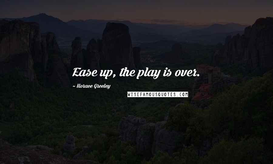 Horace Greeley Quotes: Ease up, the play is over.