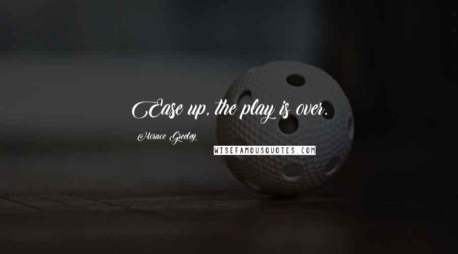 Horace Greeley Quotes: Ease up, the play is over.