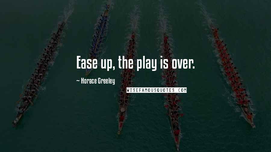 Horace Greeley Quotes: Ease up, the play is over.