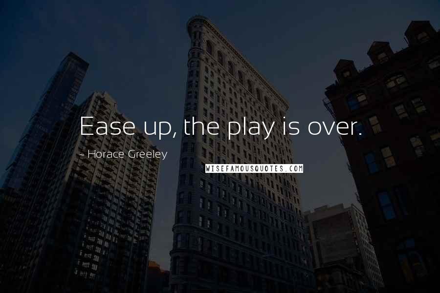 Horace Greeley Quotes: Ease up, the play is over.