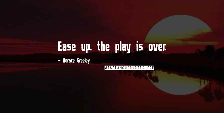Horace Greeley Quotes: Ease up, the play is over.