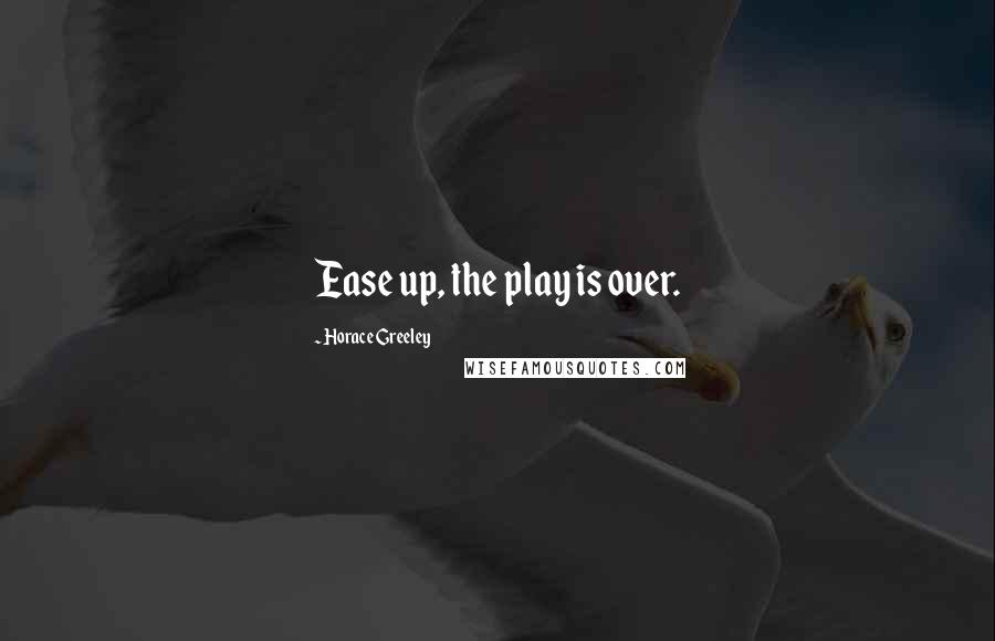 Horace Greeley Quotes: Ease up, the play is over.