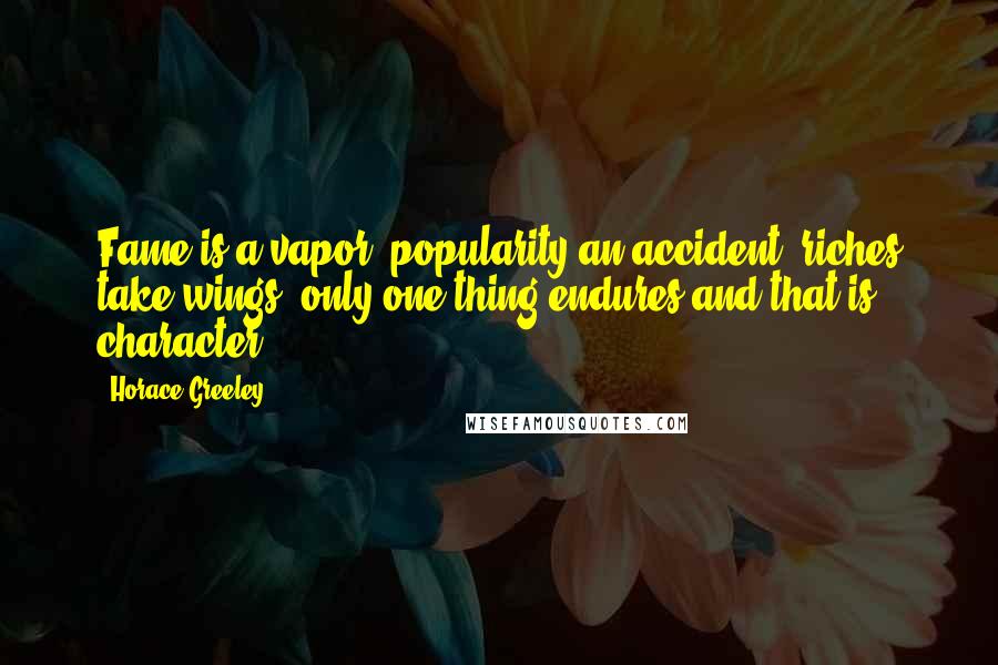 Horace Greeley Quotes: Fame is a vapor, popularity an accident, riches take wings, only one thing endures and that is character.