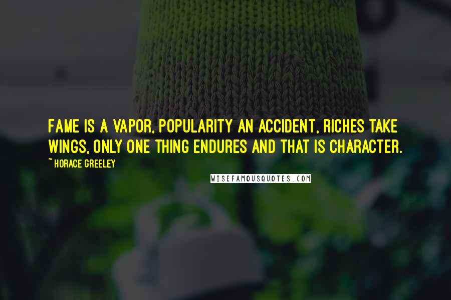 Horace Greeley Quotes: Fame is a vapor, popularity an accident, riches take wings, only one thing endures and that is character.