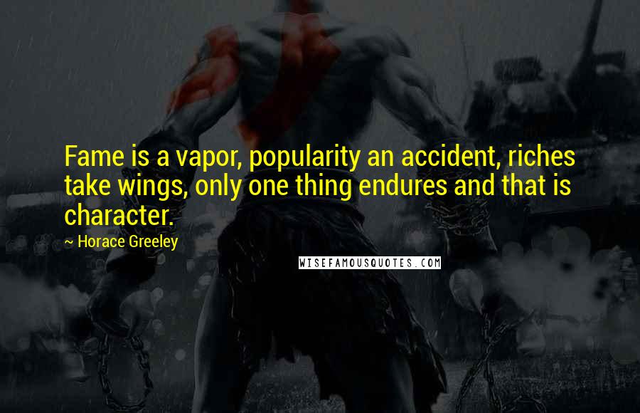 Horace Greeley Quotes: Fame is a vapor, popularity an accident, riches take wings, only one thing endures and that is character.