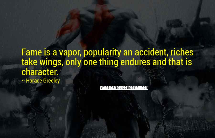 Horace Greeley Quotes: Fame is a vapor, popularity an accident, riches take wings, only one thing endures and that is character.