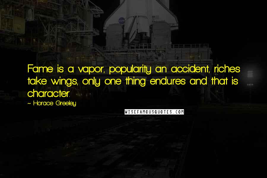 Horace Greeley Quotes: Fame is a vapor, popularity an accident, riches take wings, only one thing endures and that is character.