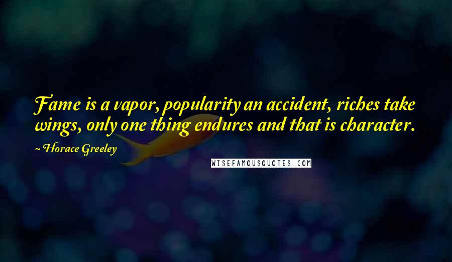 Horace Greeley Quotes: Fame is a vapor, popularity an accident, riches take wings, only one thing endures and that is character.