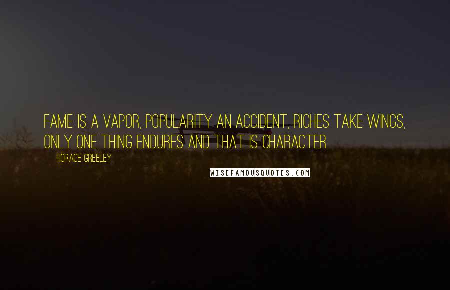 Horace Greeley Quotes: Fame is a vapor, popularity an accident, riches take wings, only one thing endures and that is character.