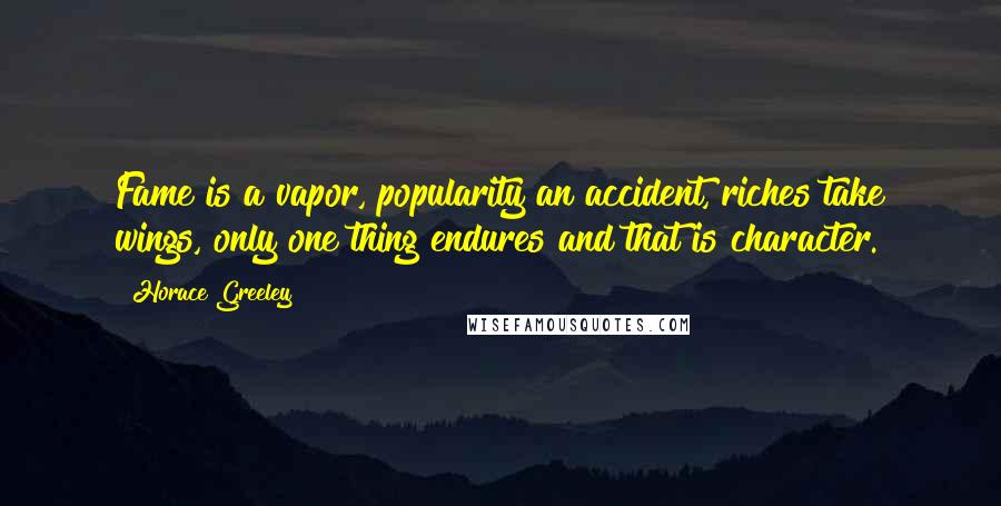 Horace Greeley Quotes: Fame is a vapor, popularity an accident, riches take wings, only one thing endures and that is character.