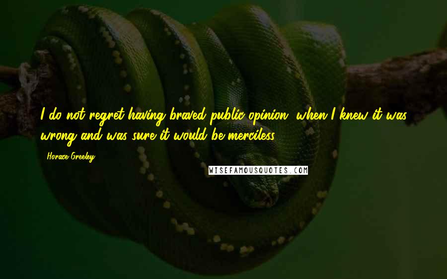 Horace Greeley Quotes: I do not regret having braved public opinion, when I knew it was wrong and was sure it would be merciless.