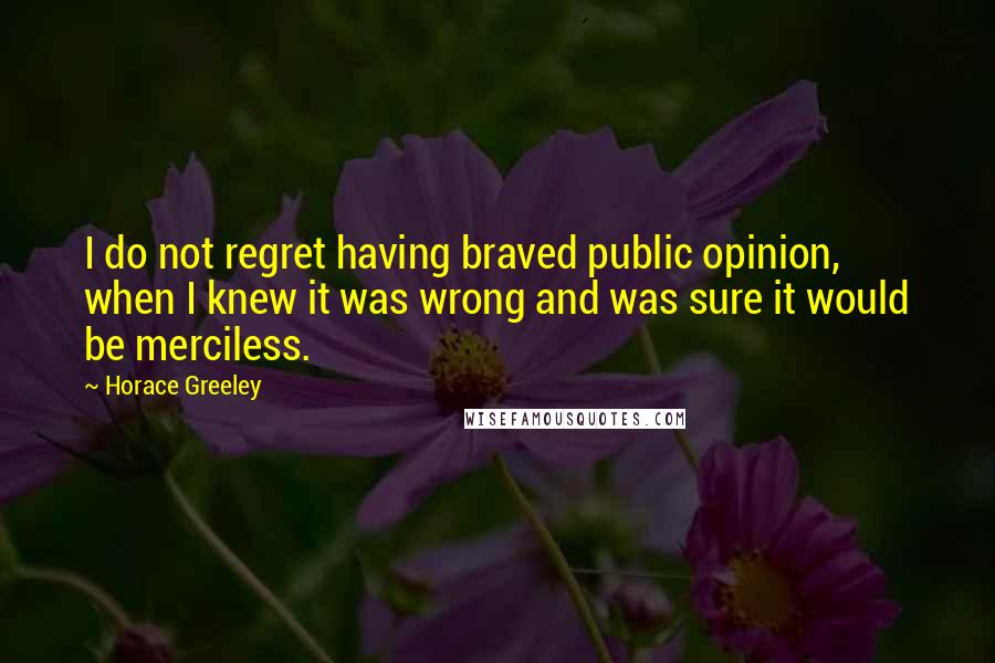 Horace Greeley Quotes: I do not regret having braved public opinion, when I knew it was wrong and was sure it would be merciless.