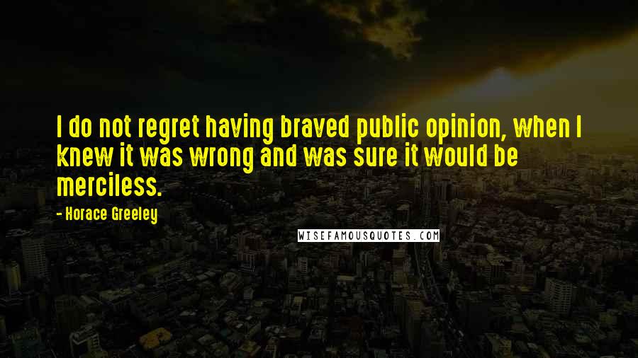 Horace Greeley Quotes: I do not regret having braved public opinion, when I knew it was wrong and was sure it would be merciless.