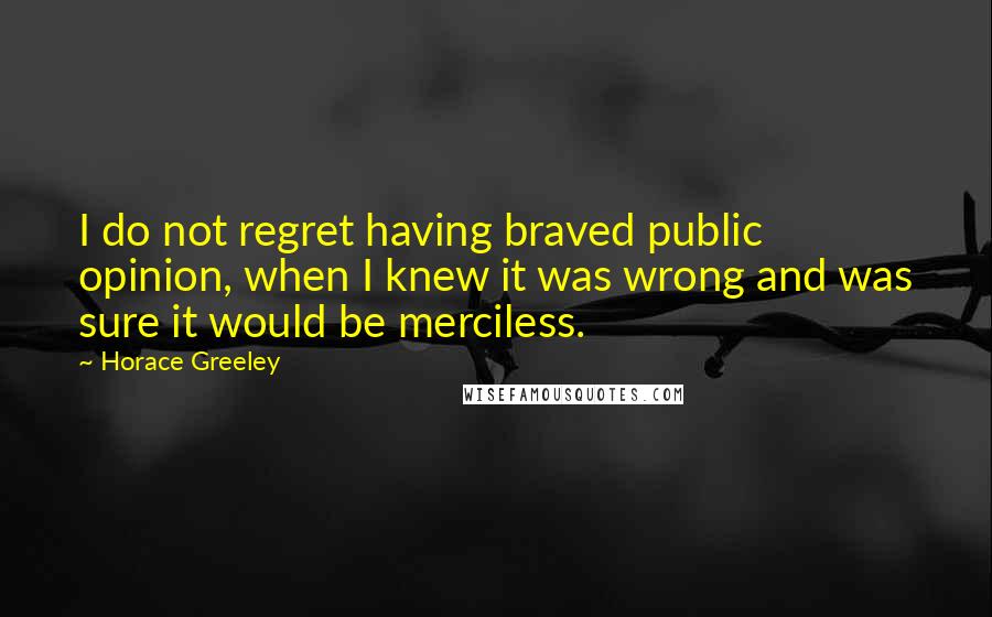 Horace Greeley Quotes: I do not regret having braved public opinion, when I knew it was wrong and was sure it would be merciless.