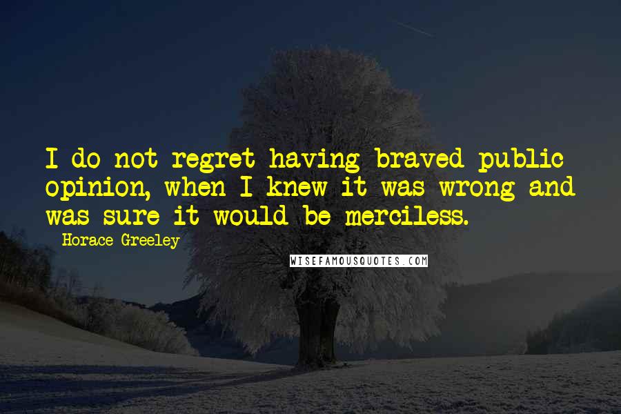 Horace Greeley Quotes: I do not regret having braved public opinion, when I knew it was wrong and was sure it would be merciless.
